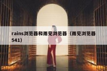 rains浏览器和雨见浏览器（雨见浏览器541）