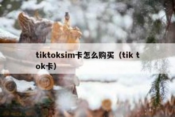 tiktoksim卡怎么购买（tik tok卡）