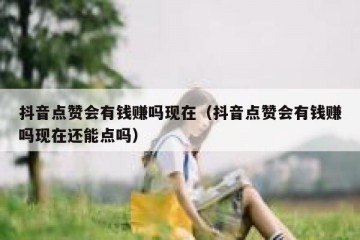抖音点赞会有钱赚吗现在（抖音点赞会有钱赚吗现在还能点吗）