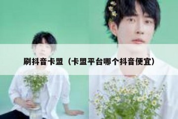 刷抖音卡盟（卡盟平台哪个抖音便宜）