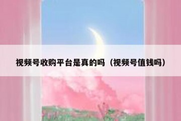 视频号收购平台是真的吗（视频号值钱吗）