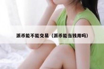 派币能不能交易（派币能当钱用吗）