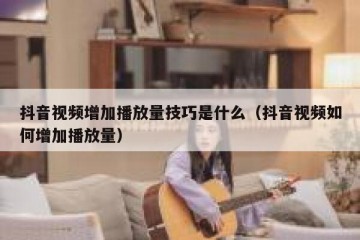 抖音视频增加播放量技巧是什么（抖音视频如何增加播放量）