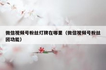 微信视频号粉丝灯牌在哪里（微信视频号粉丝团功能）
