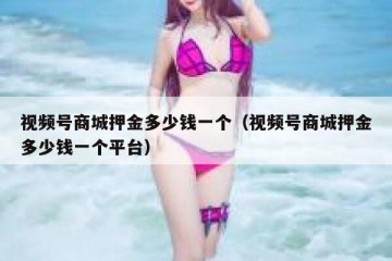 视频号商城押金多少钱一个（视频号商城押金多少钱一个平台）