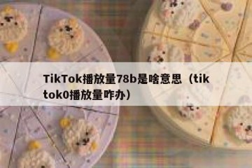 TikTok播放量78b是啥意思（tiktok0播放量咋办）