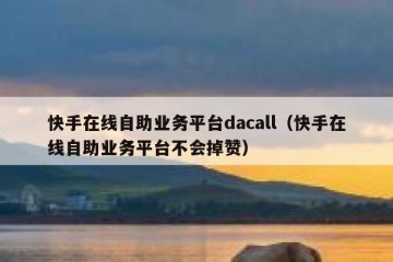 快手在线自助业务平台dacall（快手在线自助业务平台不会掉赞）