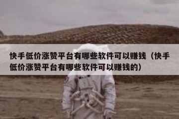 快手低价涨赞平台有哪些软件可以赚钱（快手低价涨赞平台有哪些软件可以赚钱的）