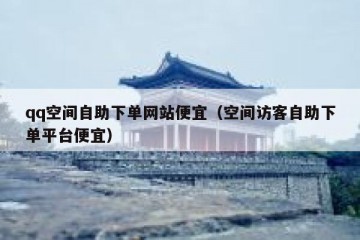qq空间自助下单网站便宜（空间访客自助下单平台便宜）