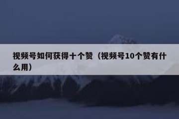 视频号如何获得十个赞（视频号10个赞有什么用）
