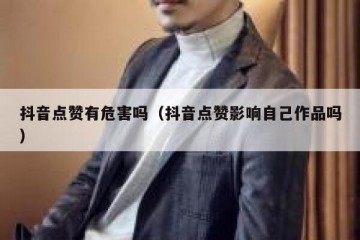 抖音点赞有危害吗（抖音点赞影响自己作品吗）