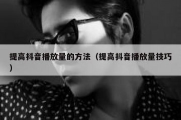 提高抖音播放量的方法（提高抖音播放量技巧）