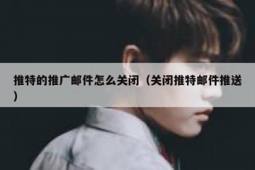 推特的推广邮件怎么关闭（关闭推特邮件推送）