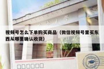 视频号怎么下单购买商品（微信视频号里买东西从哪里确认收货）