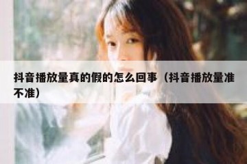 抖音播放量真的假的怎么回事（抖音播放量准不准）