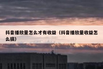 抖音播放量怎么才有收益（抖音播放量收益怎么搞）