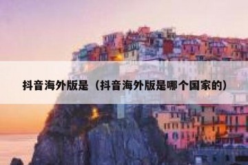 抖音海外版是（抖音海外版是哪个国家的）