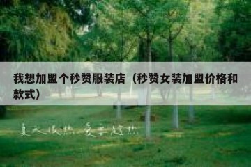 我想加盟个秒赞服装店（秒赞女装加盟价格和款式）