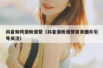 抖音如何涨粉涨赞（抖音涨粉涨赞背景图片引导关注）