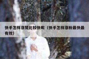 快手怎样涨赞比较快呢（快手怎样涨粉最快最有效）