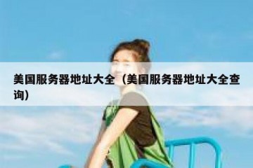 美国服务器地址大全（美国服务器地址大全查询）