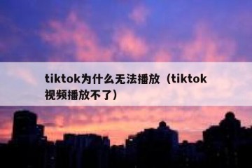 tiktok为什么无法播放（tiktok视频播放不了）