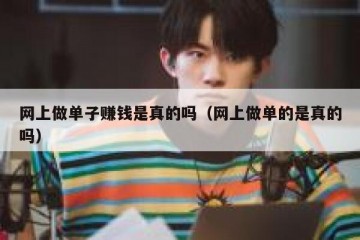 网上做单子赚钱是真的吗（网上做单的是真的吗）