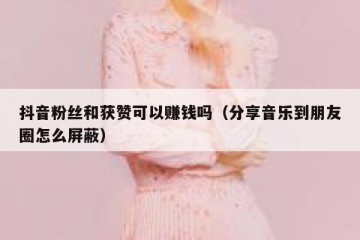 抖音粉丝和获赞可以赚钱吗（分享音乐到朋友圈怎么屏蔽）