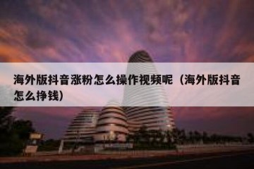 海外版抖音涨粉怎么操作视频呢（海外版抖音怎么挣钱）