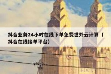 抖音业务24小时在线下单免费世外云计算（抖音在线接单平台）