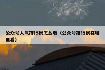 公众号人气排行榜怎么看（公众号排行榜在哪里看）