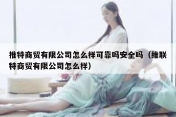 推特商贸有限公司怎么样可靠吗安全吗（维联特商贸有限公司怎么样）