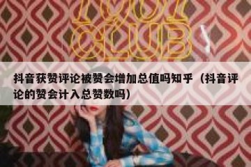抖音获赞评论被赞会增加总值吗知乎（抖音评论的赞会计入总赞数吗）
