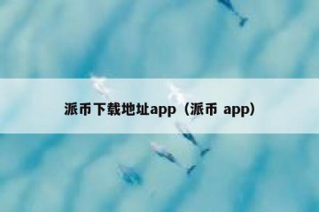 派币下载地址app（派币 app）