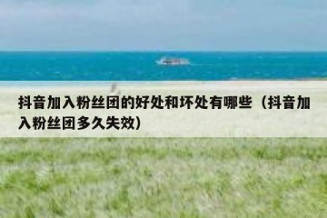 抖音加入粉丝团的好处和坏处有哪些（抖音加入粉丝团多久失效）