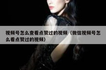 视频号怎么查看点赞过的视频（微信视频号怎么看点赞过的视频）