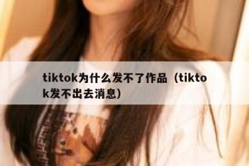 tiktok为什么发不了作品（tiktok发不出去消息）