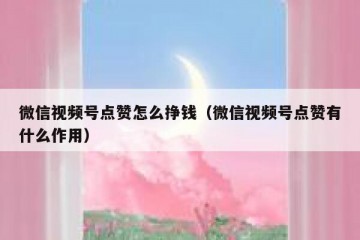 微信视频号点赞怎么挣钱（微信视频号点赞有什么作用）