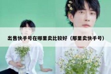 出售快手号在哪里卖比较好（那里卖快手号）