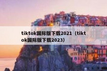 tiktok国际版下载2021（tiktok国际版下载2023）