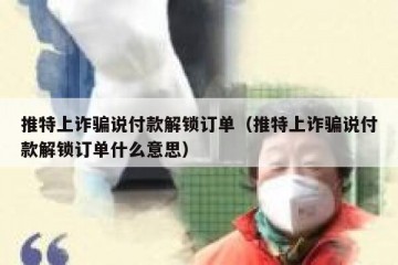推特上诈骗说付款解锁订单（推特上诈骗说付款解锁订单什么意思）