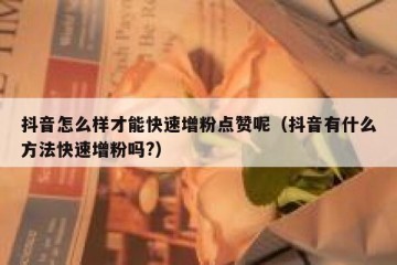 抖音怎么样才能快速增粉点赞呢（抖音有什么方法快速增粉吗?）