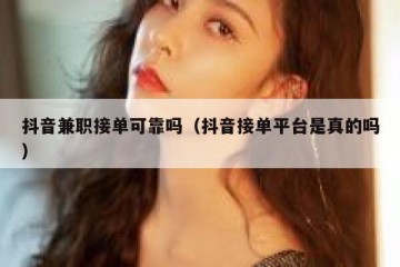 抖音兼职接单可靠吗（抖音接单平台是真的吗）