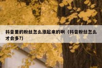 抖音里的粉丝怎么涨起来的啊（抖音粉丝怎么才会多?）