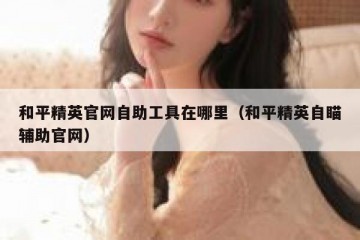和平精英官网自助工具在哪里（和平精英自瞄辅助官网）
