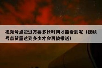 视频号点赞过万要多长时间才能看到呢（视频号点赞量达到多少才会再被推送）