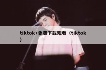 tiktok+免费下载观看（tiktok）