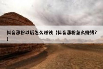 抖音涨粉以后怎么赚钱（抖音涨粉怎么赚钱?）