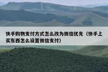 快手购物支付方式怎么改为微信优先（快手上买东西怎么设置微信支付）