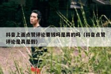 抖音上面点赞评论要钱吗是真的吗（抖音点赞评论是真是假）